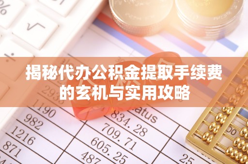 夏邑揭秘代办公积金提取手续费的玄机与实用攻略