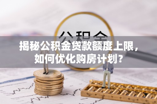 夏邑揭秘公积金贷款额度上限，如何优化购房计划？