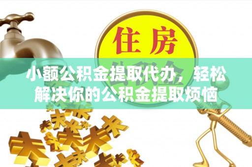 夏邑小额公积金提取代办，轻松解决你的公积金提取烦恼