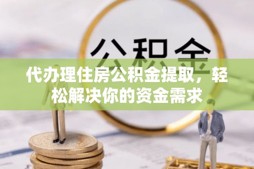 夏邑代办理住房公积金提取，轻松解决你的资金需求
