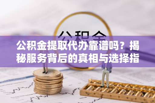 夏邑公积金提取代办靠谱吗？揭秘服务背后的真相与选择指南