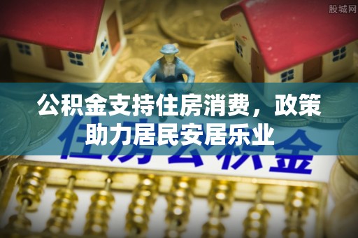 夏邑公积金支持住房消费，政策助力居民安居乐业