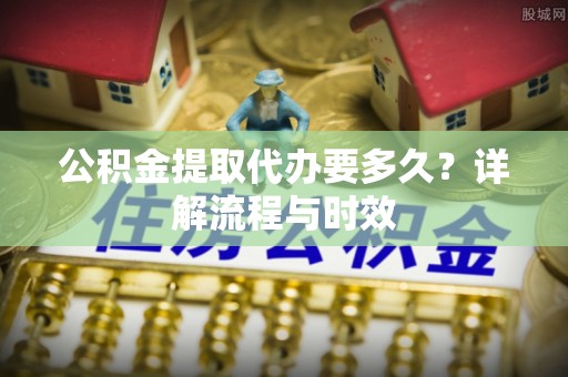 夏邑公积金提取代办要多久？详解流程与时效