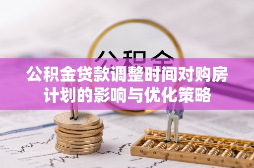 夏邑公积金贷款调整时间对购房计划的影响与优化策略