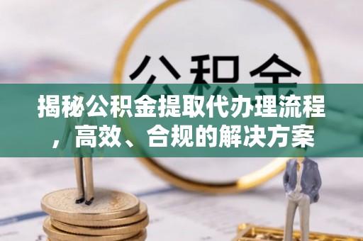 夏邑揭秘公积金提取代办理流程，高效、合规的解决方案
