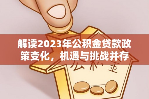 夏邑解读2023年公积金贷款政策变化，机遇与挑战并存