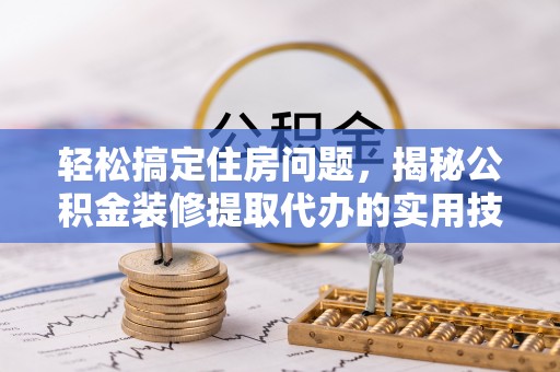 夏邑轻松搞定住房问题，揭秘公积金装修提取代办的实用技巧