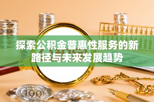 夏邑探索公积金普惠性服务的新路径与未来发展趋势