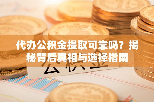 夏邑代办公积金提取可靠吗？揭秘背后真相与选择指南