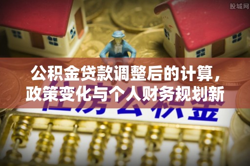 夏邑公积金贷款调整后的计算，政策变化与个人财务规划新思路
