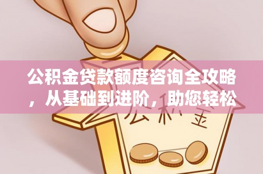 夏邑公积金贷款额度咨询全攻略，从基础到进阶，助您轻松掌握关键要点