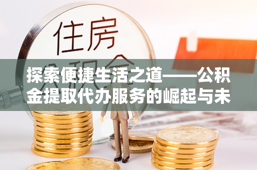 夏邑探索便捷生活之道——公积金提取代办服务的崛起与未来