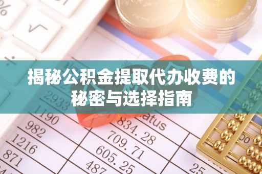 夏邑揭秘公积金提取代办收费的秘密与选择指南