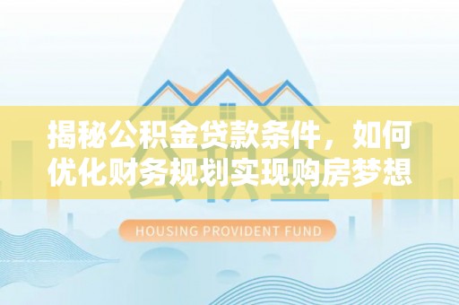 夏邑揭秘公积金贷款条件，如何优化财务规划实现购房梦想
