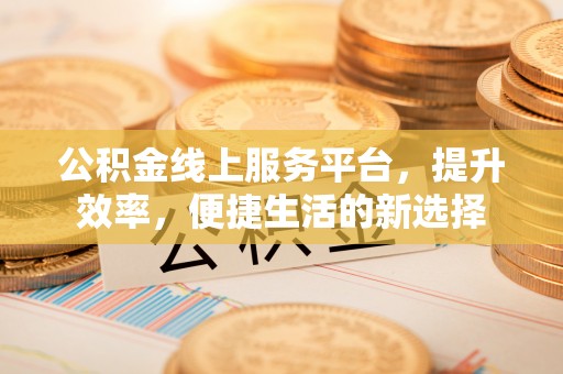 夏邑公积金线上服务平台，提升效率，便捷生活的新选择