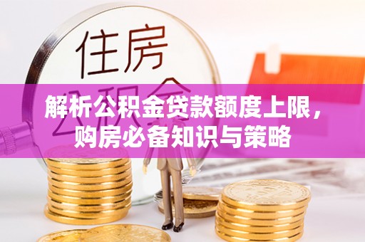夏邑解析公积金贷款额度上限，购房必备知识与策略