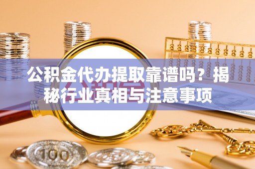 夏邑公积金代办提取靠谱吗？揭秘行业真相与注意事项