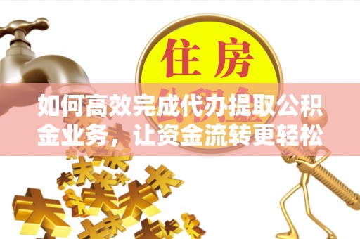 夏邑如何高效完成代办提取公积金业务，让资金流转更轻松