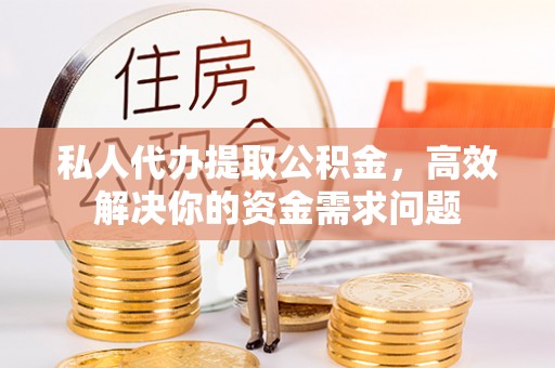 夏邑私人代办提取公积金，高效解决你的资金需求问题