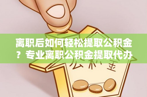 夏邑离职后如何轻松提取公积金？专业离职公积金提取代办服务指南