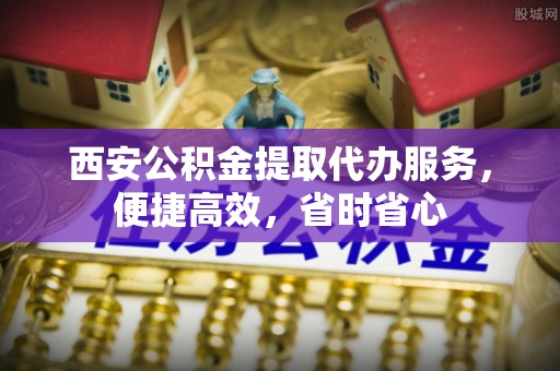 夏邑西安公积金提取代办服务，便捷高效，省时省心