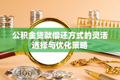 夏邑公积金贷款偿还方式的灵活选择与优化策略