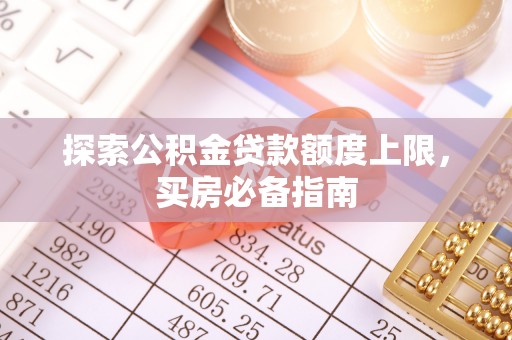夏邑探索公积金贷款额度上限，买房必备指南
