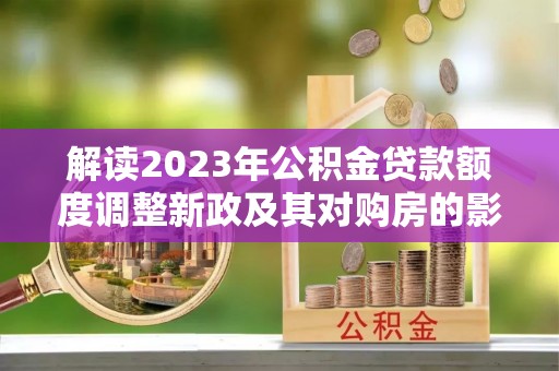 夏邑解读2023年公积金贷款额度调整新政及其对购房的影响