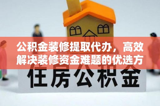 夏邑公积金装修提取代办，高效解决装修资金难题的优选方案