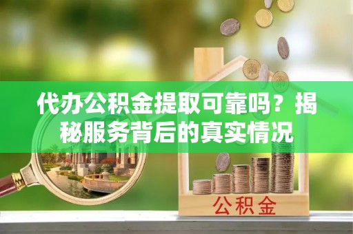 夏邑代办公积金提取可靠吗？揭秘服务背后的真实情况
