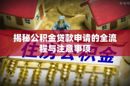 夏邑揭秘公积金贷款申请的全流程与注意事项