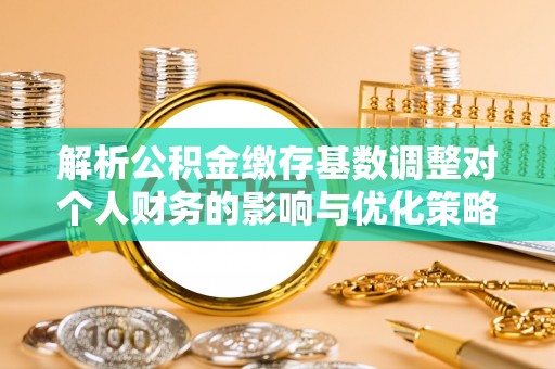 夏邑解析公积金缴存基数调整对个人财务的影响与优化策略