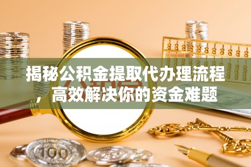 夏邑揭秘公积金提取代办理流程，高效解决你的资金难题