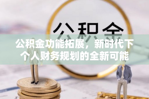 夏邑公积金功能拓展，新时代下个人财务规划的全新可能
