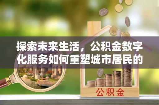 夏邑探索未来生活，公积金数字化服务如何重塑城市居民的便利体验