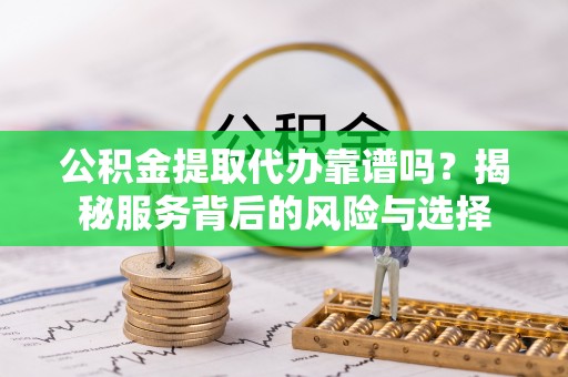 夏邑公积金提取代办靠谱吗？揭秘服务背后的风险与选择