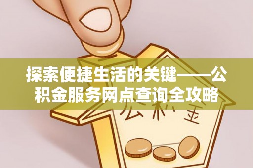 夏邑探索便捷生活的关键——公积金服务网点查询全攻略