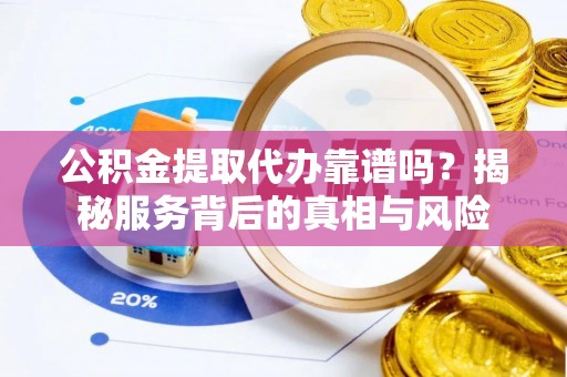 夏邑公积金提取代办靠谱吗？揭秘服务背后的真相与风险