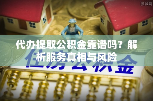 夏邑代办提取公积金靠谱吗？解析服务真相与风险