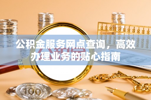 夏邑公积金服务网点查询，高效办理业务的贴心指南