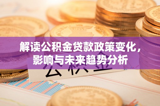 夏邑解读公积金贷款政策变化，影响与未来趋势分析