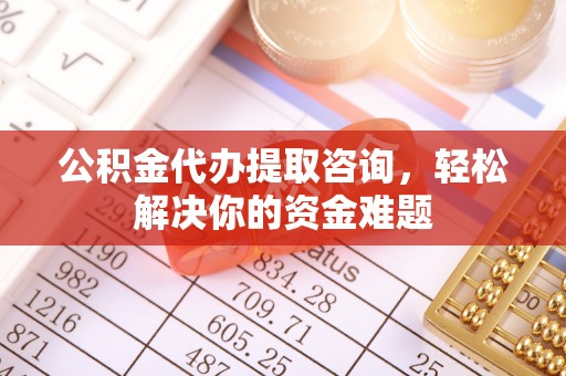 夏邑公积金代办提取咨询，轻松解决你的资金难题
