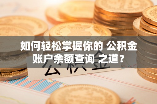 夏邑如何轻松掌握你的 公积金账户余额查询 之道？