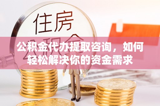 夏邑公积金代办提取咨询，如何轻松解决你的资金需求