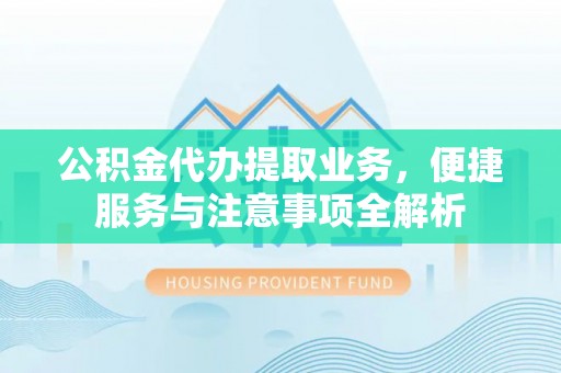 夏邑公积金代办提取业务，便捷服务与注意事项全解析
