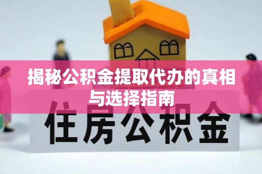 夏邑揭秘公积金提取代办的真相与选择指南