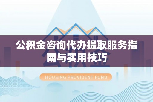 夏邑公积金咨询代办提取服务指南与实用技巧