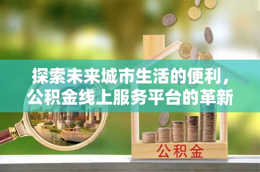 夏邑探索未来城市生活的便利，公积金线上服务平台的革新与机遇