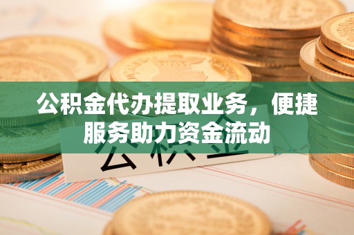 夏邑公积金代办提取业务，便捷服务助力资金流动