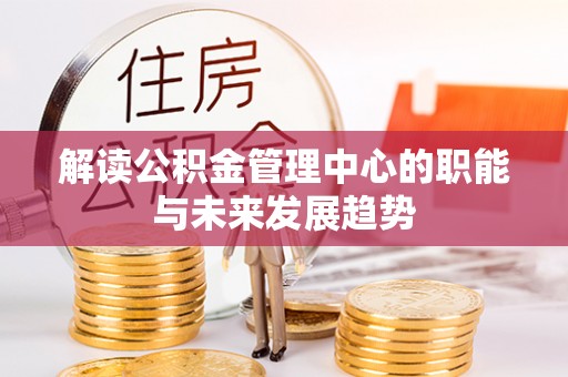 夏邑解读公积金管理中心的职能与未来发展趋势